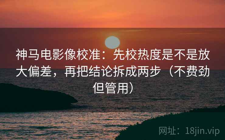 神马电影像校准:先校热度是不是放大偏差,再把结论拆成两步(不费劲但管用) 神马电影像校准:先校热度是不是放大偏差,再把结论拆成两步(不费劲但管用)