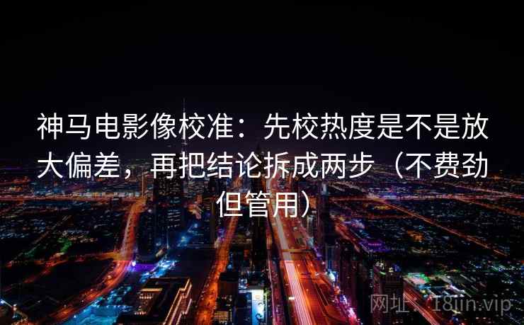 神马电影像校准:先校热度是不是放大偏差,再把结论拆成两步(不费劲但管用) 神马电影像校准:先校热度是不是放大偏差,再把结论拆成两步(不费劲但管用)