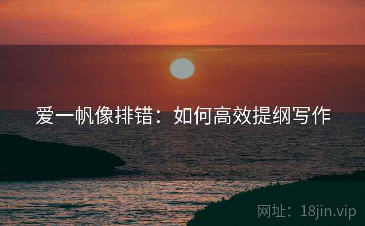 爱一帆像排错:如何高效提纲写作 爱一帆像排错:如何高效提纲写作