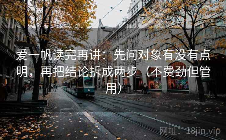 爱一帆读完再讲：先问对象有没有点明，再把结论拆成两步（不费劲但管用）