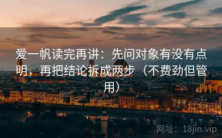 爱一帆读完再讲：先问对象有没有点明，再把结论拆成两步（不费劲但管用）