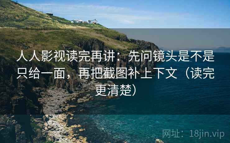 人人影视读完再讲:先问镜头是不是只给一面,再把截图补上下文(读完更清楚) 人人影视读完再讲:先问镜头是不是只给一面,再把截图补上下文(读完更清楚)