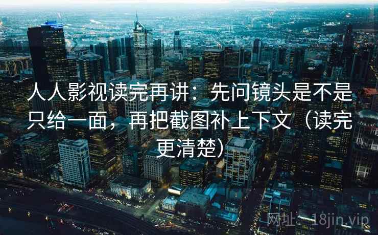人人影视读完再讲:先问镜头是不是只给一面,再把截图补上下文(读完更清楚) 人人影视读完再讲:先问镜头是不是只给一面,再把截图补上下文(读完更清楚)