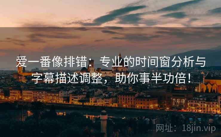 爱一番像排错：专业的时间窗分析与字幕描述调整，助你事半功倍！