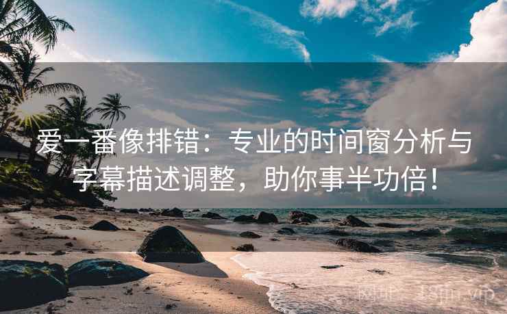 爱一番像排错：专业的时间窗分析与字幕描述调整，助你事半功倍！