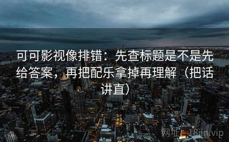 可可影视像排错:先查标题是不是先给答案,再把配乐拿掉再理解(把话讲直) 可可影视像排错:先查标题是不是先给答案,再把配乐拿掉再理解(把话讲直)