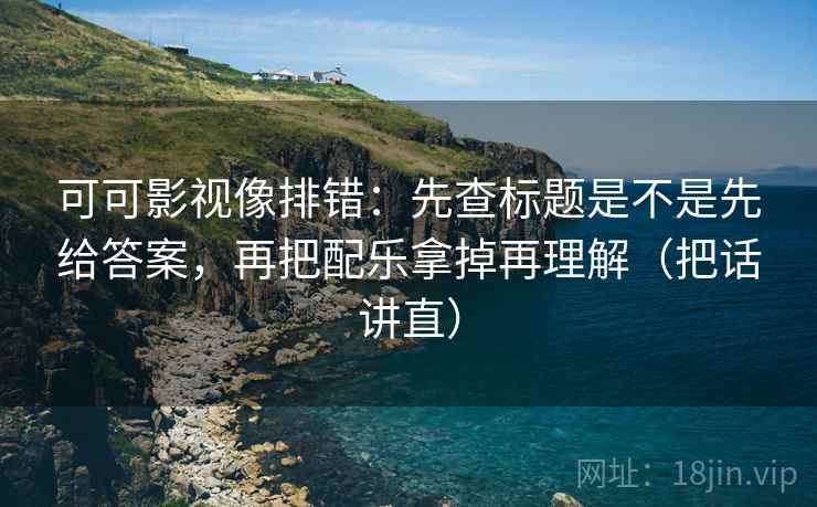 可可影视像排错:先查标题是不是先给答案,再把配乐拿掉再理解(把话讲直) 可可影视像排错:先查标题是不是先给答案,再把配乐拿掉再理解(把话讲直)