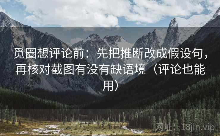 觅圈想评论前：先把推断改成假设句，再核对截图有没有缺语境（评论也能用）