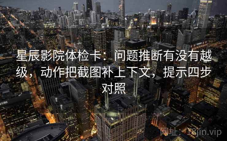 星辰影院体检卡：问题推断有没有越级，动作把截图补上下文，提示四步对照