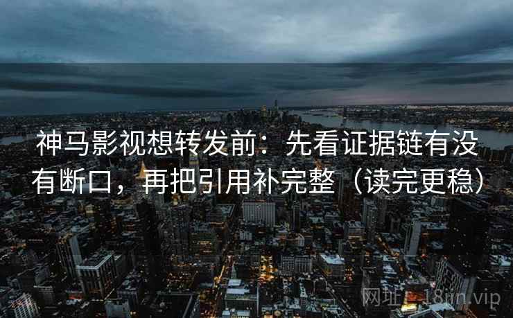 神马影视想转发前：先看证据链有没有断口，再把引用补完整（读完更稳）
