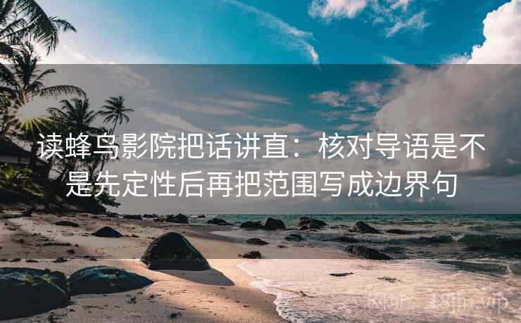 读蜂鸟影院把话讲直：核对导语是不是先定性后再把范围写成边界句