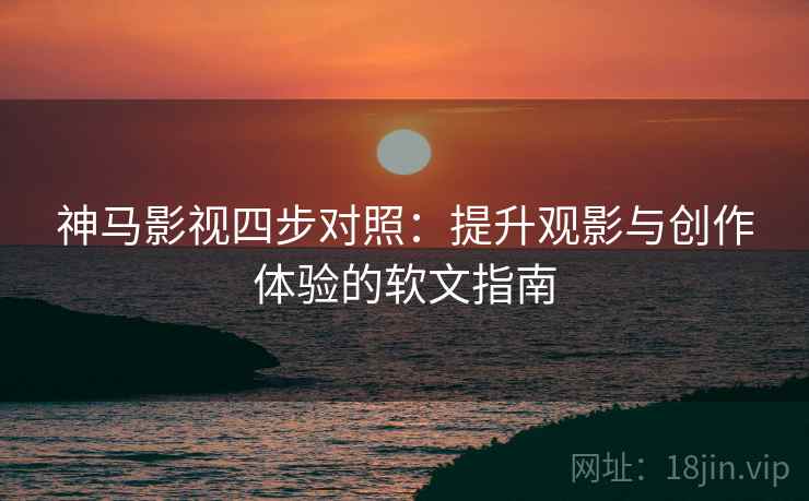 神马影视四步对照：提升观影与创作体验的软文指南