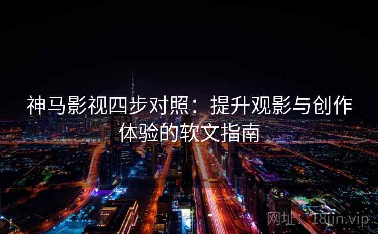 神马影视四步对照：提升观影与创作体验的软文指南