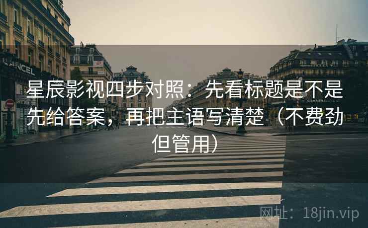 星辰影视四步对照：先看标题是不是先给答案，再把主语写清楚（不费劲但管用）