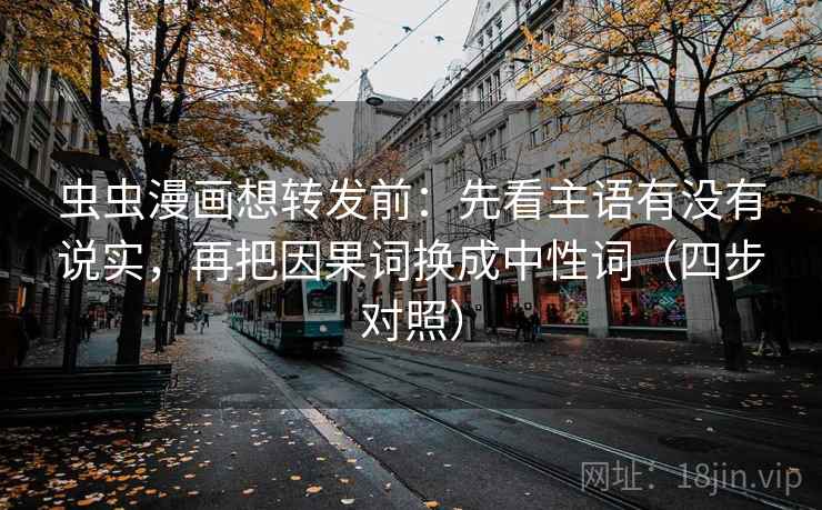虫虫漫画想转发前：先看主语有没有说实，再把因果词换成中性词（四步对照）