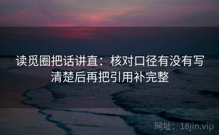 读觅圈把话讲直：核对口径有没有写清楚后再把引用补完整