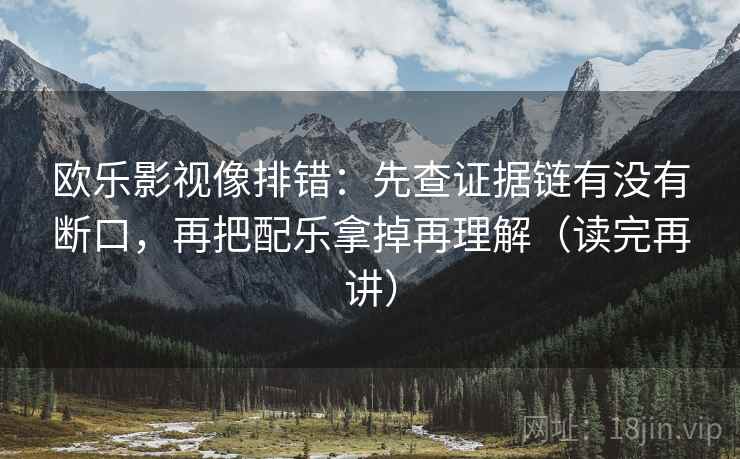 欧乐影视像排错：先查证据链有没有断口，再把配乐拿掉再理解（读完再讲）
