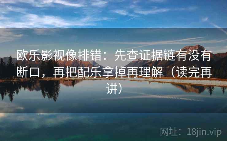 欧乐影视像排错：先查证据链有没有断口，再把配乐拿掉再理解（读完再讲）