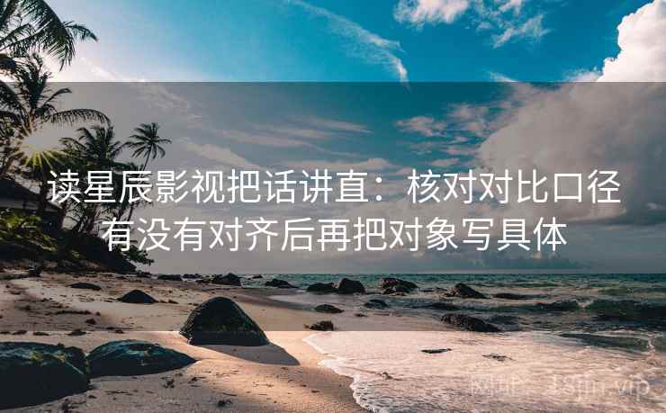 读星辰影视把话讲直：核对对比口径有没有对齐后再把对象写具体