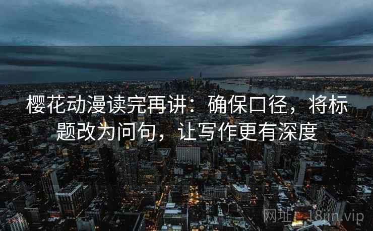 樱花动漫读完再讲：确保口径，将标题改为问句，让写作更有深度