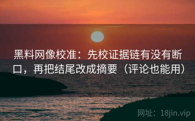 黑料网像校准：先校证据链有没有断口，再把结尾改成摘要（评论也能用）