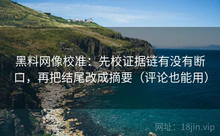 黑料网像校准：先校证据链有没有断口，再把结尾改成摘要（评论也能用）