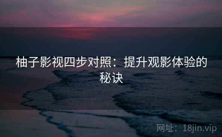 柚子影视四步对照：提升观影体验的秘诀