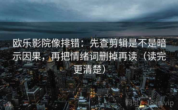 欧乐影院像排错：先查剪辑是不是暗示因果，再把情绪词删掉再读（读完更清楚）