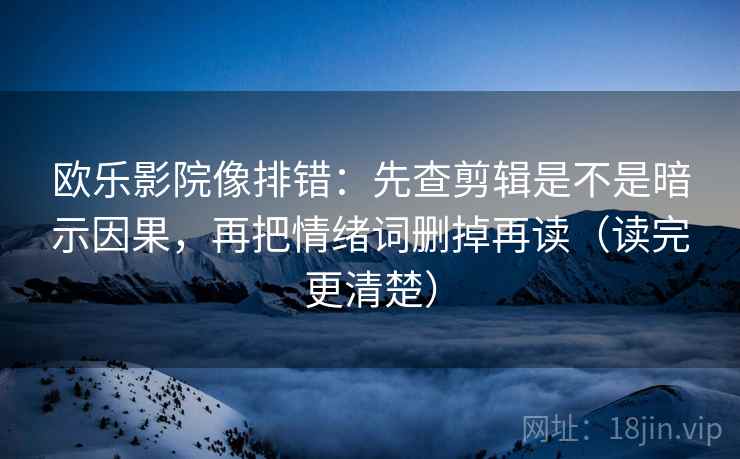 欧乐影院像排错：先查剪辑是不是暗示因果，再把情绪词删掉再读（读完更清楚）