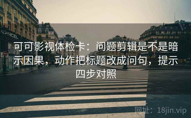 可可影视体检卡：问题剪辑是不是暗示因果，动作把标题改成问句，提示四步对照