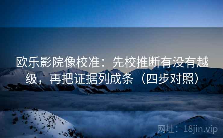 欧乐影院像校准：先校推断有没有越级，再把证据列成条（四步对照）