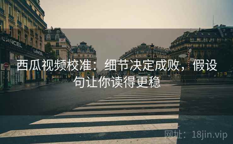 西瓜视频校准：细节决定成败，假设句让你读得更稳