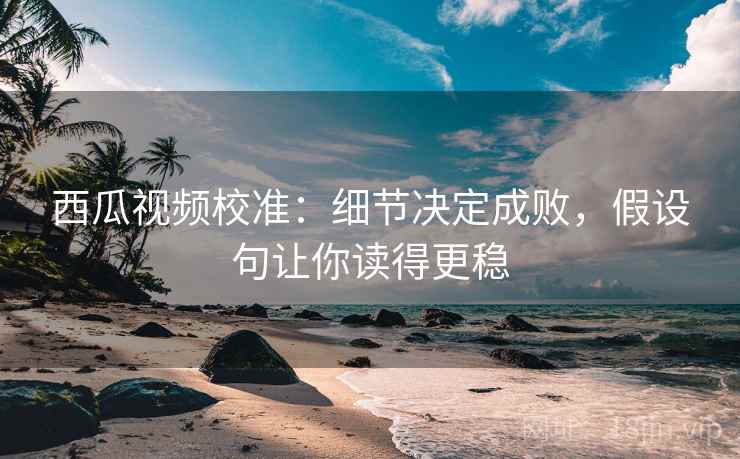 西瓜视频校准：细节决定成败，假设句让你读得更稳